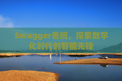Swagger鲁班,探索数字化时代的智能先锋